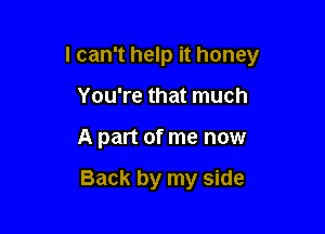 I can't help it honey

You're that much
A part of me now

Back by my side