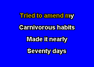 Tried to amend my

Carnivorous habits
Made it nearly

Seventy days