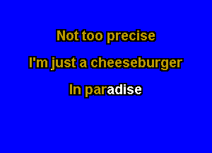 Not too precise

I'm just a cheeseburger

In paradise