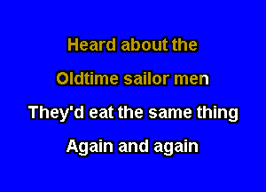 Heard about the

Oldtime sailor men

They'd eat the same thing

Again and again