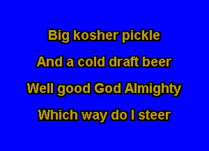 Big kosher pickle
And a cold draft beer

Well good God Almighty

Which way do I steer