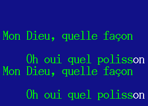 Mon Dieu, quelle fagon

0h oui quel polisson
Mon Dieu, quelle fagon

0h oui quel polisson