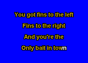 You got fins to the left

Fins to the right

And you're the

Only bait in town