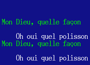 Mon Dieu, quelle fagon

0h oui quel polisson
Mon Dieu, quelle fagon

0h oui quel polisson