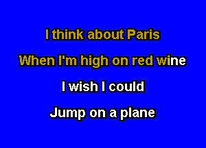 I think about Paris
When I'm high on red wine

lwish I could

Jump on a plane