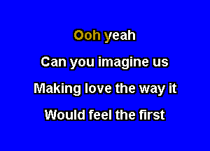 Ooh yeah

Can you imagine us

Making love the way it

Would feel the first