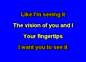 Like I'm seeing it

The vision of you and l

Your fingertips

lwant you to see it