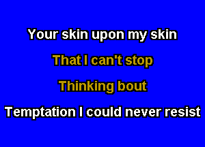 Your skin upon my skin

That I can't stop

Thinking bout

Temptation I could never resist