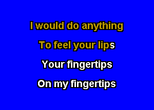Iwould do anything

To feel your lips
Your fingertips
On my fingertips