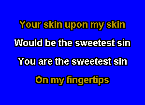 Your skin upon my skin
Would be the sweetest sin

You are the sweetest sin

On my fingertips
