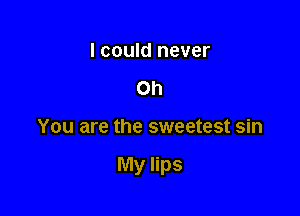 I could never
Oh

You are the sweetest sin

My lips