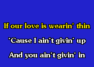 If our love is wearin' thin
'Cause I ain't givin' up

And you ain't givin' in