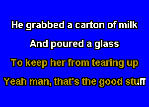 He grabbed a carton of milk
And poured a glass
To keep her from tearing up

Yeah man, that's the good stuff