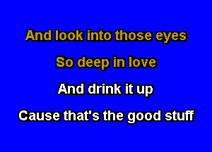 And look into those eyes
80 deep in love

And drink it up

Cause that's the good stuff