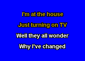 I'm at the house
Just turning on TV

Well they all wonder

Why I've changed