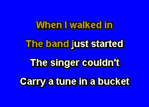 When I walked in

The band just started

The singer couldn't

Carry a tune in a bucket