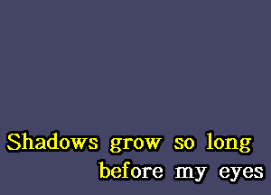 Shadows grow so long
before my eyes