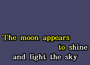 The moon appears

to shine
and light the sky