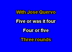 With Jose Quervo

Five or was it four

Fouror ve

Three rounds
