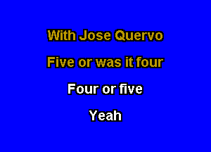 With Jose Quervo

Five or was it four

Fouror ve

Yeah