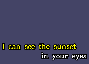I can see the sunset
in your eyes