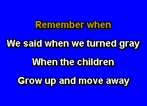 Remember when
We said when we turned gray

When the children

Grow up and move away