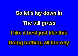 So let's lay down in
The tall grass
I like it bestjust like this

Doing nothing all the way