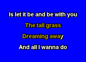 ls let it be and be with you

The tall grass

Dreaming away

And all I wanna do