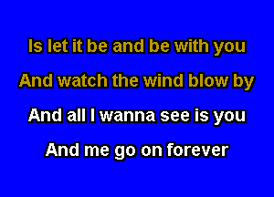 ls let it be and be with you

And watch the wind blow by

And all I wanna see is you

And me go on forever