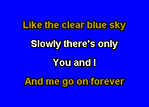 Like the clear blue sky

Slowly there's only
You and I

And me go on forever