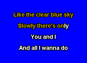 Like the clear blue sky

Slowly there's only
You and I

And all I wanna do