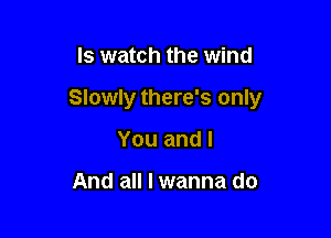 ls watch the wind

Slowly there's only

You and I

And all I wanna do