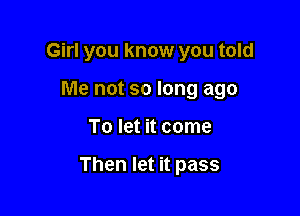 Girl you know you told

Me not so long ago

To let it come

Then let it pass