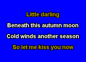 Little darling
Beneath this autumn moon

Cold winds another season

So let me kiss you now