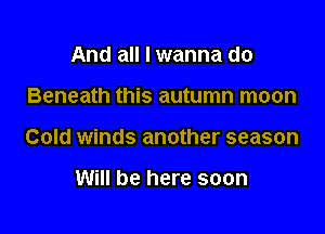 And all I wanna do

Beneath this autumn moon

Cold winds another season

Will be here soon