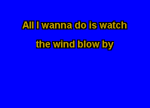 All I wanna do is watch

the wind blow by