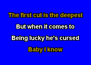 The first cut is the deepest

But when it comes to
Being lucky he's cursed

Baby I know