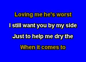 Loving me he's worst

I still want you by my side

Just to help me dry the

When it comes to