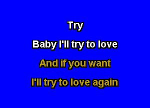 Try
Baby I'll try to love

And if you want

I'll try to love again