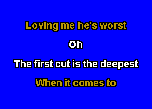 Loving me he's worst

Oh

The first cut is the deepest

When it comes to