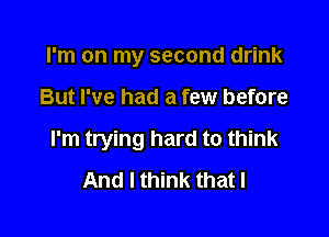 I'm on my second drink

But I've had a few before

I'm trying hard to think
And I think that l