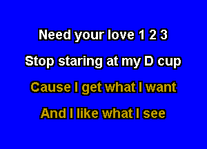 Need your love 1 2 3

Stop staring at my D cup

Cause I get what I want

And I like what I see