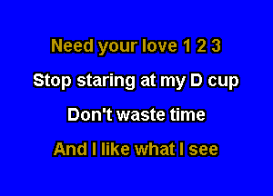 Need your love 1 2 3

Stop staring at my D cup

Don't waste time

And I like what I see