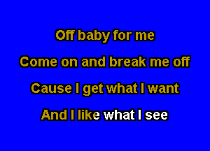 Off baby for me

Come on and break me off

Cause I get what I want

And I like what I see