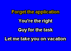 Forget the application

You're the right
Guy for the task

Let me take you on vacation