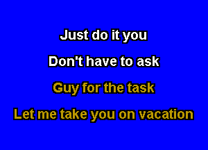 Just do it you
Don't have to ask

Guy for the task

Let me take you on vacation