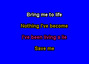 Bring me to life

Nothing I've become