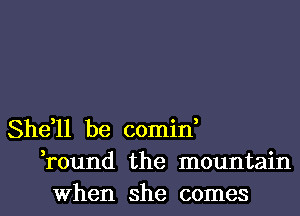She,ll be comin,
,round the mountain

When she comes