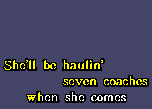Sheil be haulif
seven coaches

when she comes