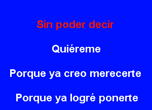 Quitizreme

Porque ya creo merecene

Porque ya Iogrc'e ponerte